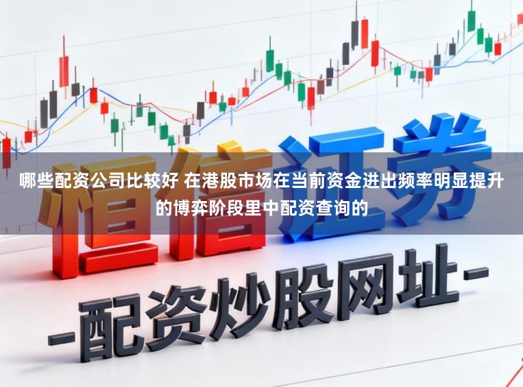 哪些配资公司比较好 在港股市场在当前资金进出频率明显提升的博弈阶段里中配资查询的