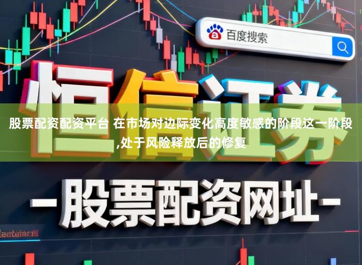 股票配资配资平台 在市场对边际变化高度敏感的阶段这一阶段，处于风险释放后的修复