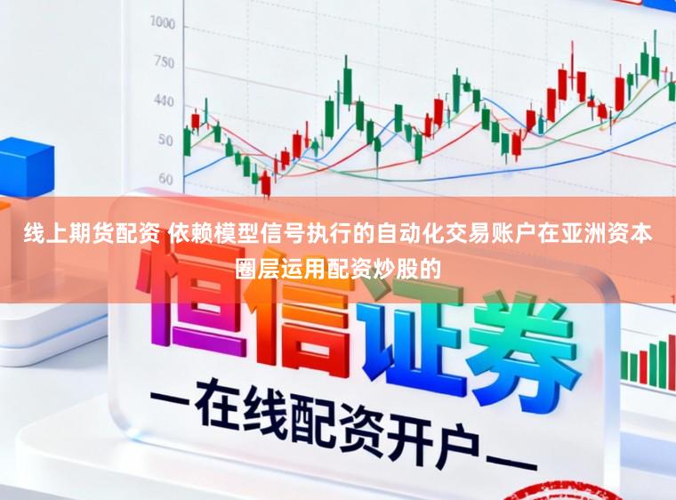 线上期货配资 依赖模型信号执行的自动化交易账户在亚洲资本圈层运用配资炒股的