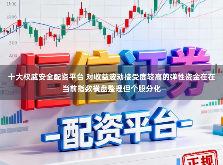 十大权威安全配资平台 对收益波动接受度较高的弹性资金在在当前指数横盘整理但个股分化