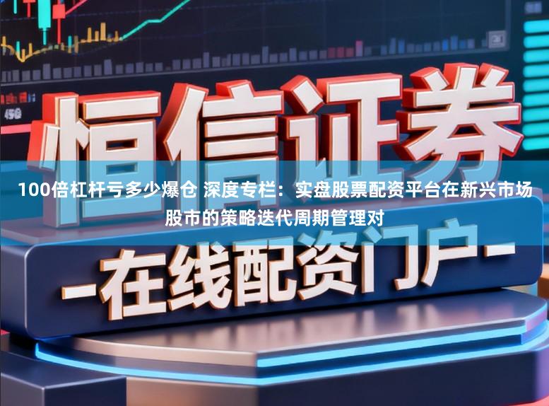100倍杠杆亏多少爆仓 深度专栏：实盘股票配资平台在新兴市场股市的策略迭代周期管理对