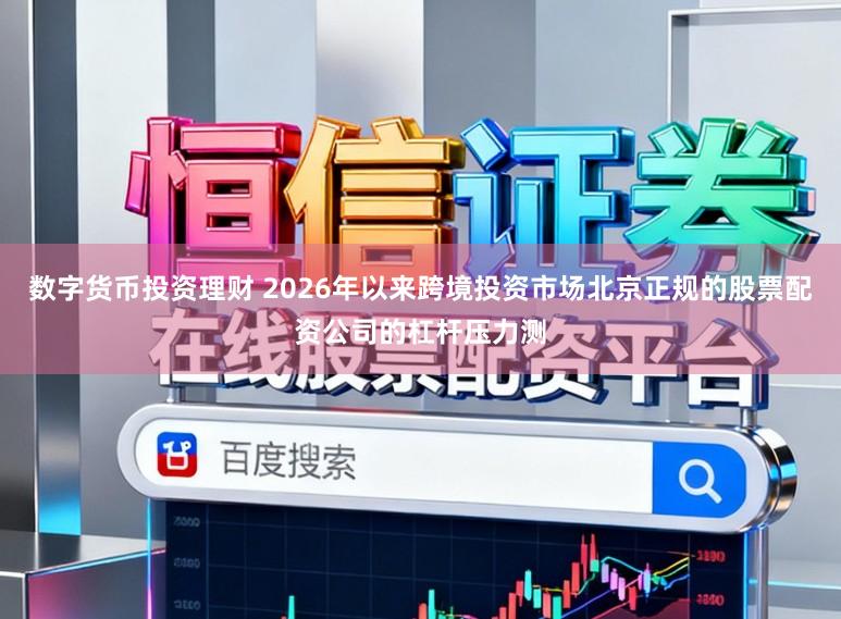 数字货币投资理财 2026年以来跨境投资市场北京正规的股票配资公司的杠杆压力测