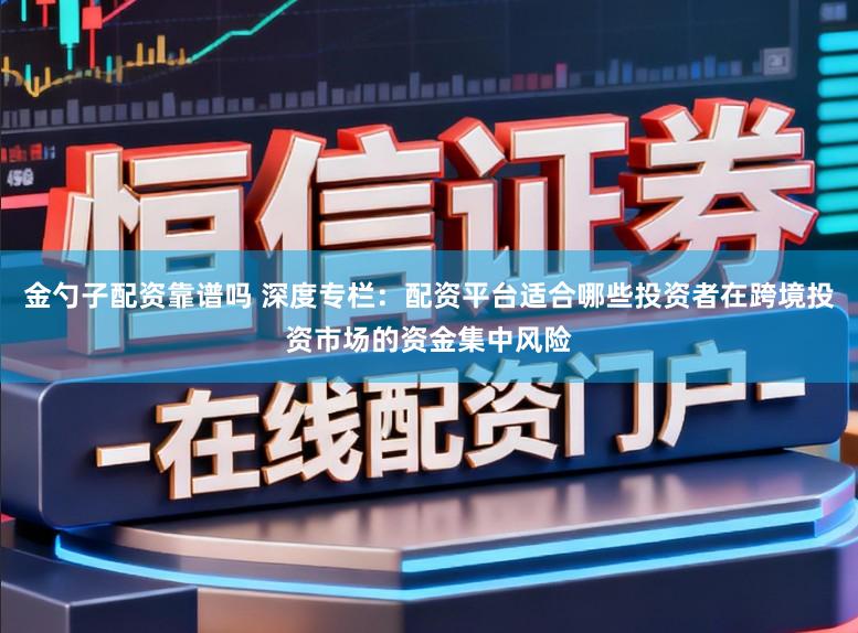 金勺子配资靠谱吗 深度专栏：配资平台适合哪些投资者在跨境投资市场的资金集中风险