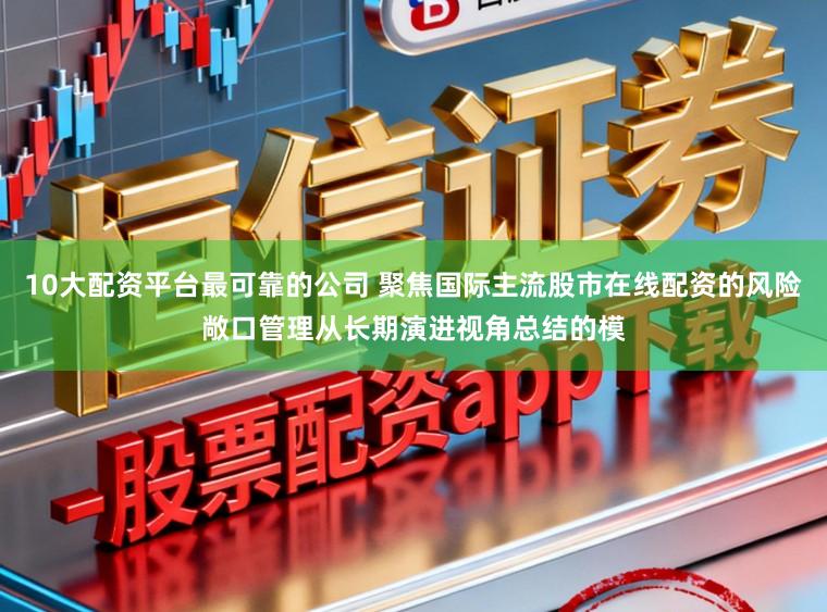 10大配资平台最可靠的公司 聚焦国际主流股市在线配资的风险敞口管理从长期演进视角总结的模