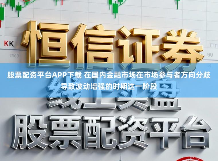 股票配资平台APP下载 在国内金融市场在市场参与者方向分歧导致波动增强的时期这一阶段