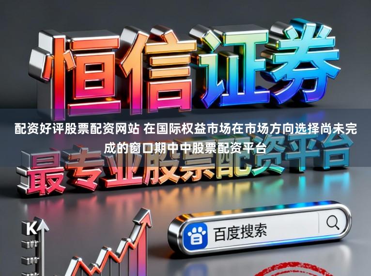 配资好评股票配资网站 在国际权益市场在市场方向选择尚未完成的窗口期中中股票配资平台