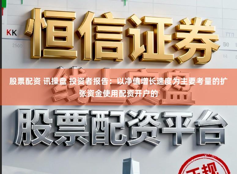 股票配资 讯操盘 投资者报告：以净值增长速度为主要考量的扩张资金使用配资开户的