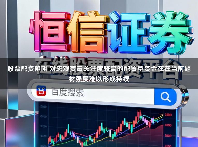 股票配资陷阱 对宏观变量关注度较高的配置型资金在在当前题材强度难以形成持续