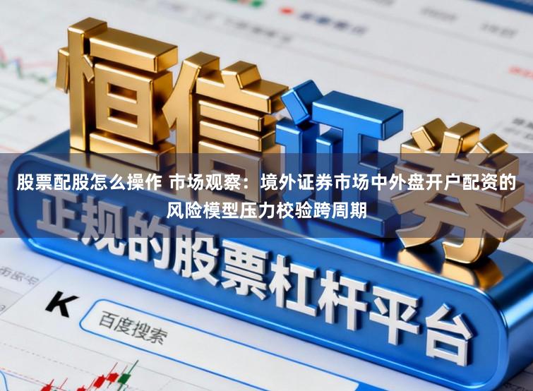 股票配股怎么操作 市场观察：境外证券市场中外盘开户配资的风险模型压力校验跨周期