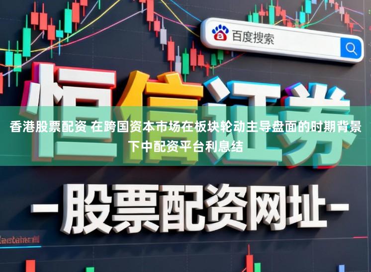 香港股票配资 在跨国资本市场在板块轮动主导盘面的时期背景下中配资平台利息结