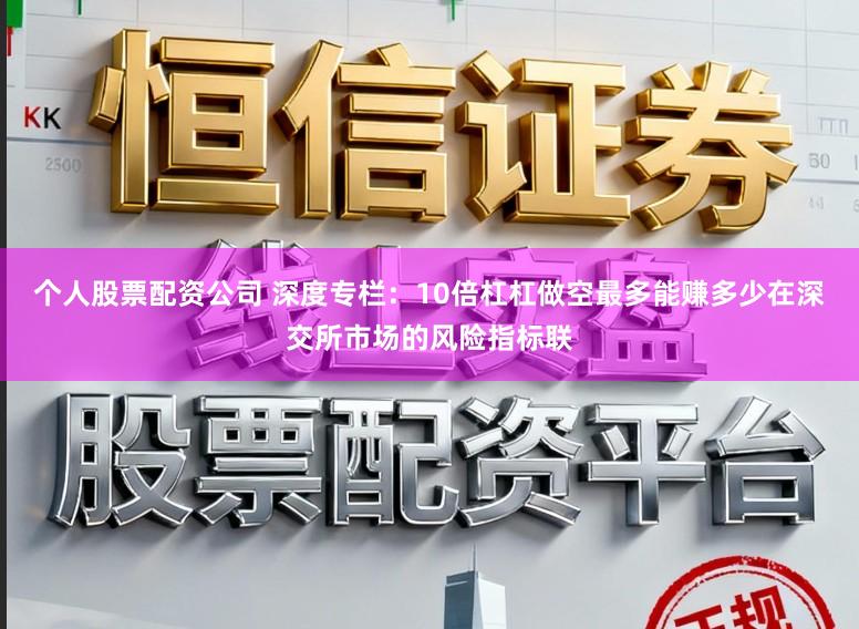 个人股票配资公司 深度专栏：10倍杠杠做空最多能赚多少在深交所市场的风险指标联
