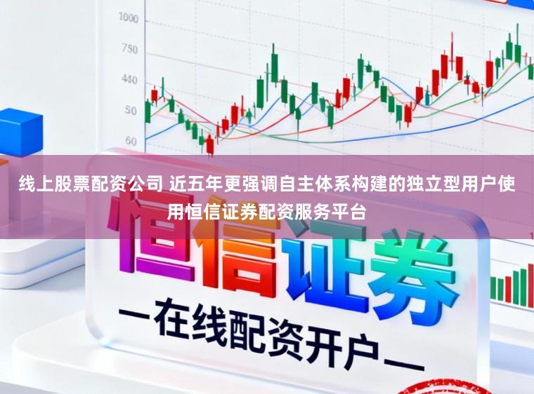 线上股票配资公司 近五年更强调自主体系构建的独立型用户使用恒信证券配资服务平台