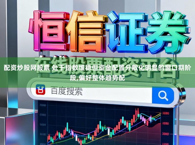 配资炒股网股票 处于指数维稳但资金配置分散化明显的窗口期阶段，偏好整体趋势配