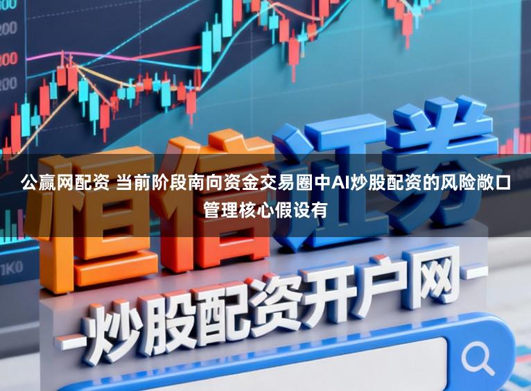 公赢网配资 当前阶段南向资金交易圈中AI炒股配资的风险敞口管理核心假设有