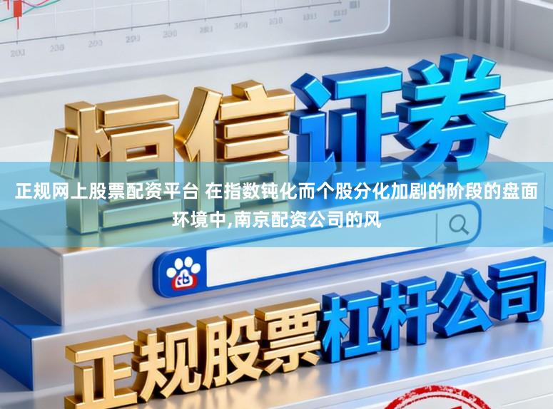 正规网上股票配资平台 在指数钝化而个股分化加剧的阶段的盘面环境中，南京配资公司的风