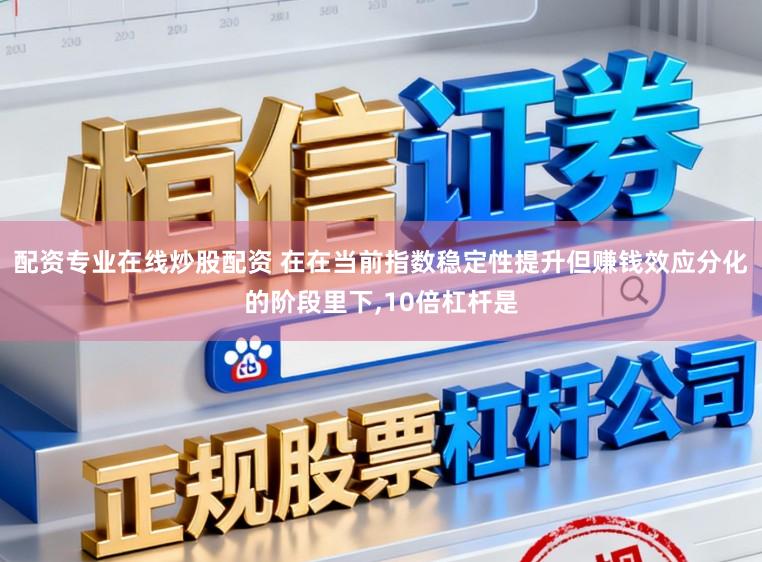配资专业在线炒股配资 在在当前指数稳定性提升但赚钱效应分化的阶段里下,10倍杠杆是