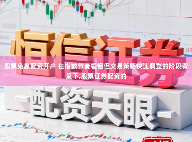 股票免息配资开户 在指数节奏缓慢但交易策略快速调整的阶段背景下,股票证券配资的