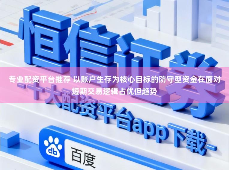 专业配资平台推荐 以账户生存为核心目标的防守型资金在面对短期交易逻辑占优但趋势