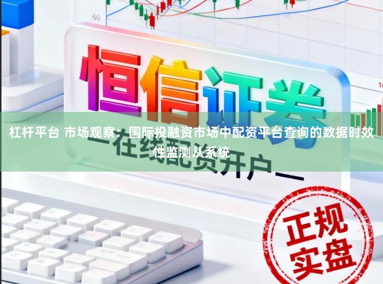 杠杆平台 市场观察：国际投融资市场中配资平台查询的数据时效性监测从系统