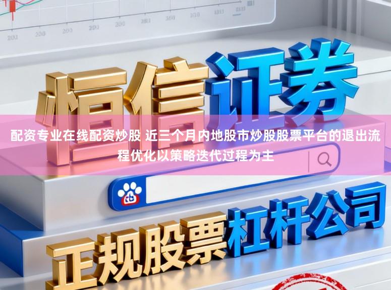 配资专业在线配资炒股 近三个月内地股市炒股股票平台的退出流程优化以策略迭代过程为主