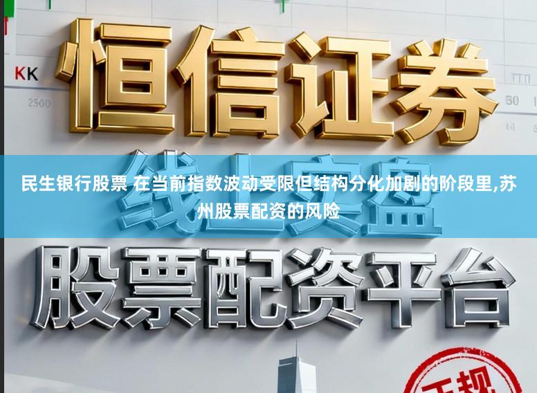 民生银行股票 在当前指数波动受限但结构分化加剧的阶段里,苏州股票配资的风险