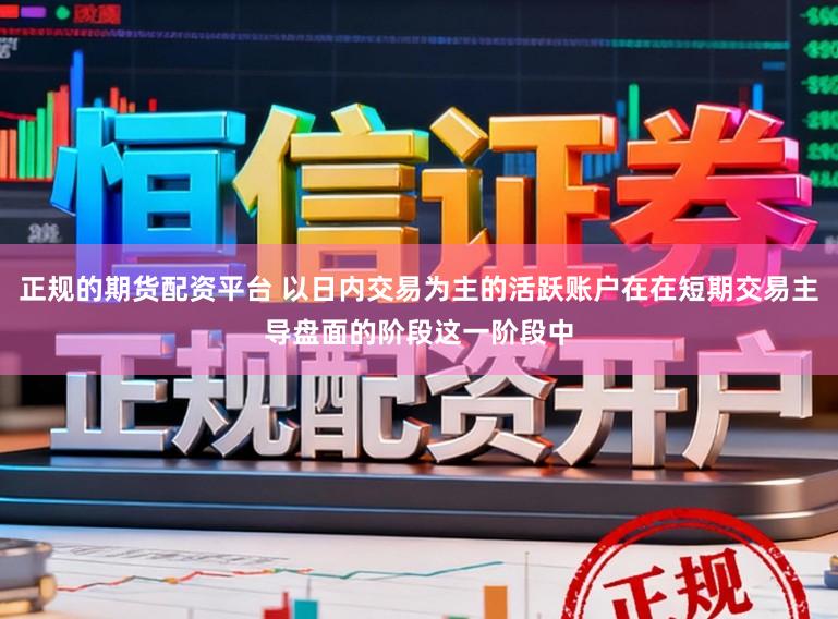 正规的期货配资平台 以日内交易为主的活跃账户在在短期交易主导盘面的阶段这一阶段中