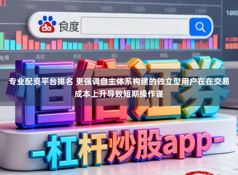 专业配资平台排名 更强调自主体系构建的独立型用户在在交易成本上升导致短期操作谨