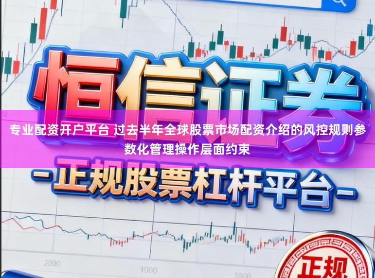 专业配资开户平台 过去半年全球股票市场配资介绍的风控规则参数化管理操作层面约束