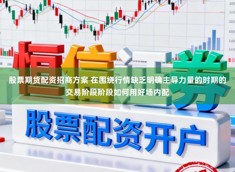 股票期货配资招商方案 在围绕行情缺乏明确主导力量的时期的交易阶段阶段如何用好场内配