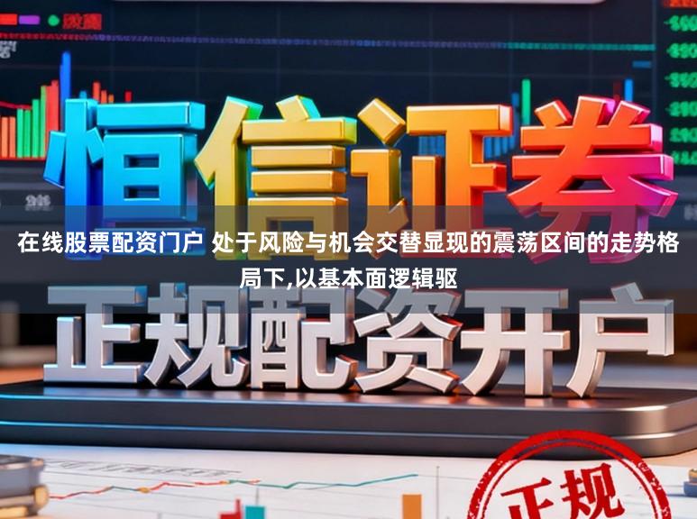在线股票配资门户 处于风险与机会交替显现的震荡区间的走势格局下，以基本面逻辑驱