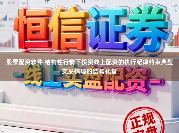 股票配资软件 结构性行情下投资线上配资的执行纪律约束典型交易情境的结构化复