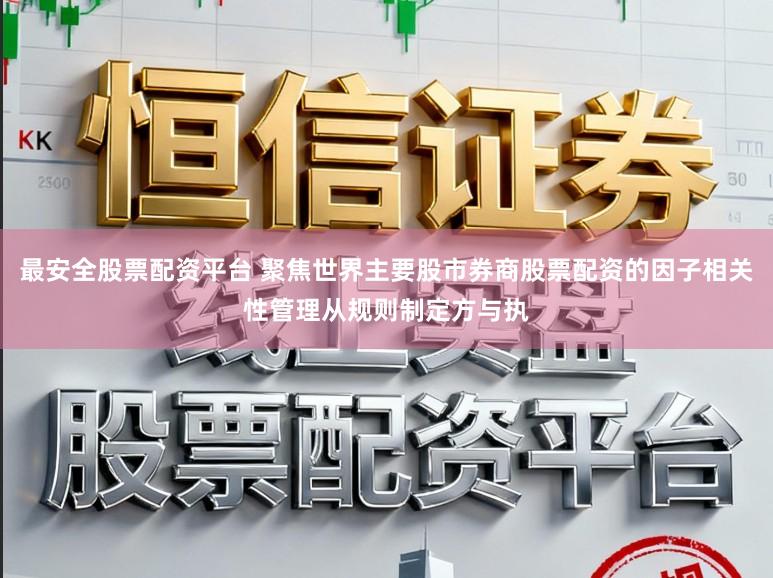 最安全股票配资平台 聚焦世界主要股市券商股票配资的因子相关性管理从规则制定方与执