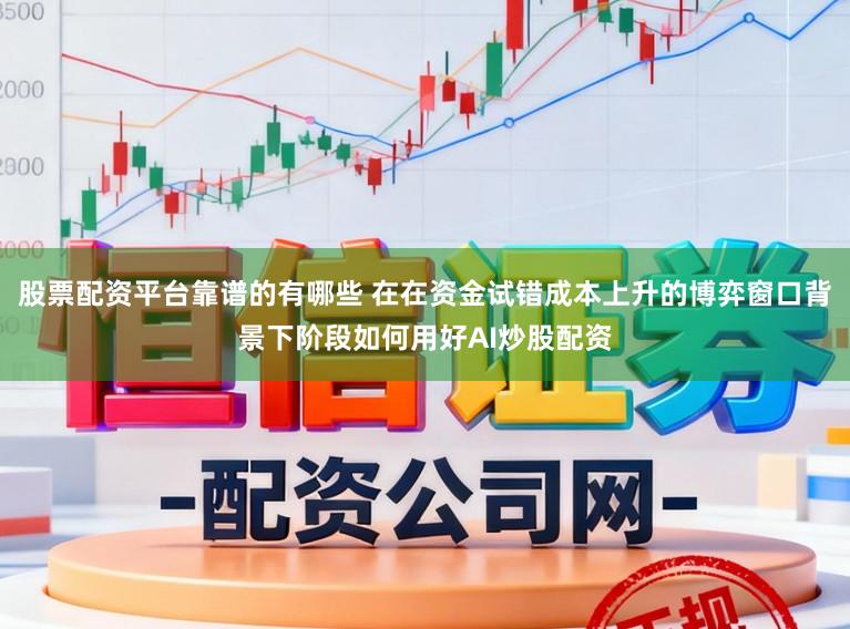 股票配资平台靠谱的有哪些 在在资金试错成本上升的博弈窗口背景下阶段如何用好AI炒股配资