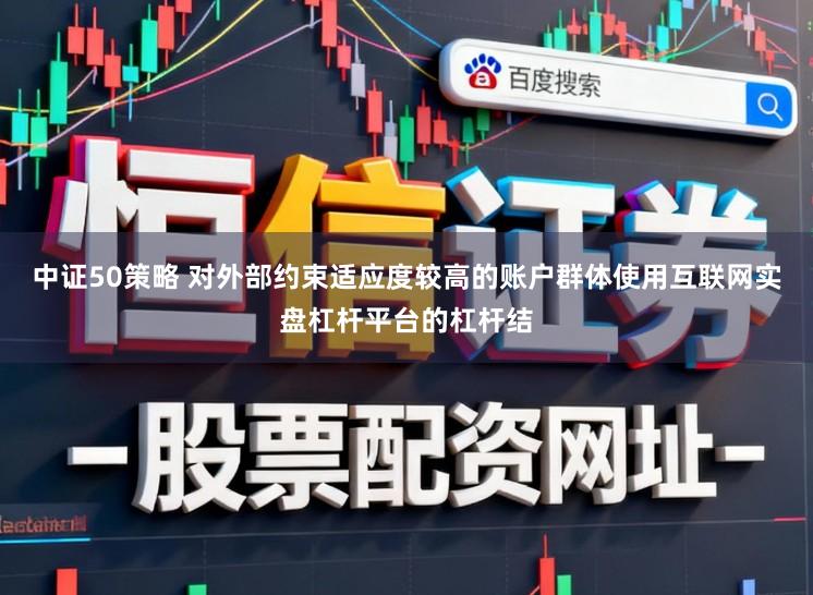 中证50策略 对外部约束适应度较高的账户群体使用互联网实盘杠杆平台的杠杆结