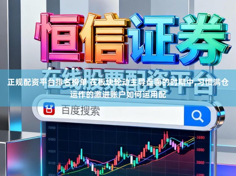 正规配资平台排名榜单 在板块轮动主导盘面的时期中,习惯满仓运作的激进账户如何运用配