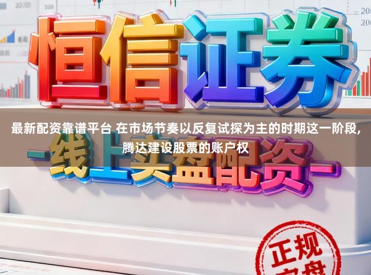 最新配资靠谱平台 在市场节奏以反复试探为主的时期这一阶段，腾达建设股票的账户权