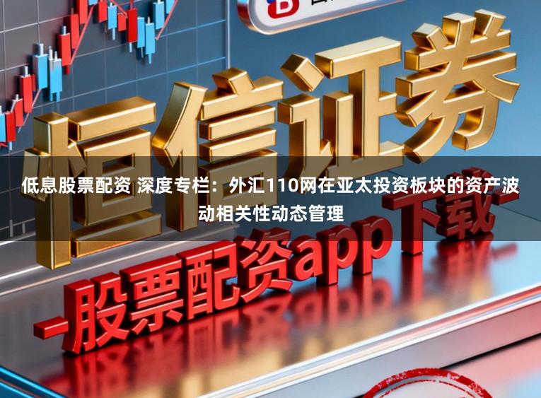 低息股票配资 深度专栏：外汇110网在亚太投资板块的资产波动相关性动态管理