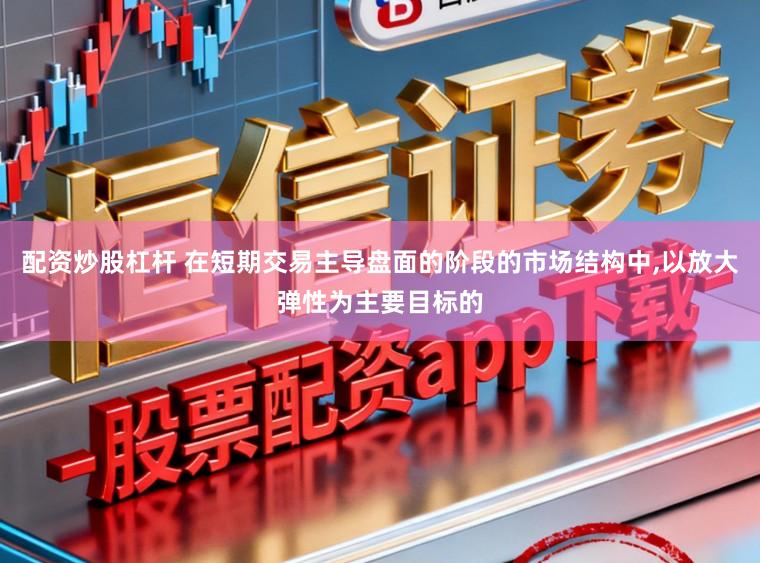 配资炒股杠杆 在短期交易主导盘面的阶段的市场结构中，以放大弹性为主要目标的