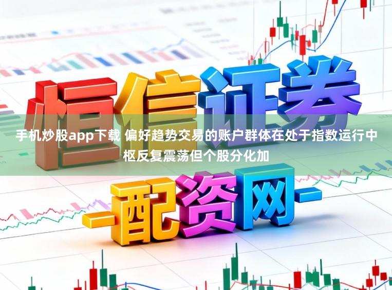 手机炒股app下载 偏好趋势交易的账户群体在处于指数运行中枢反复震荡但个股分化加