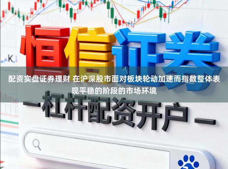 配资实盘证券理财 在沪深股市面对板块轮动加速而指数整体表现平稳的阶段的市场环境