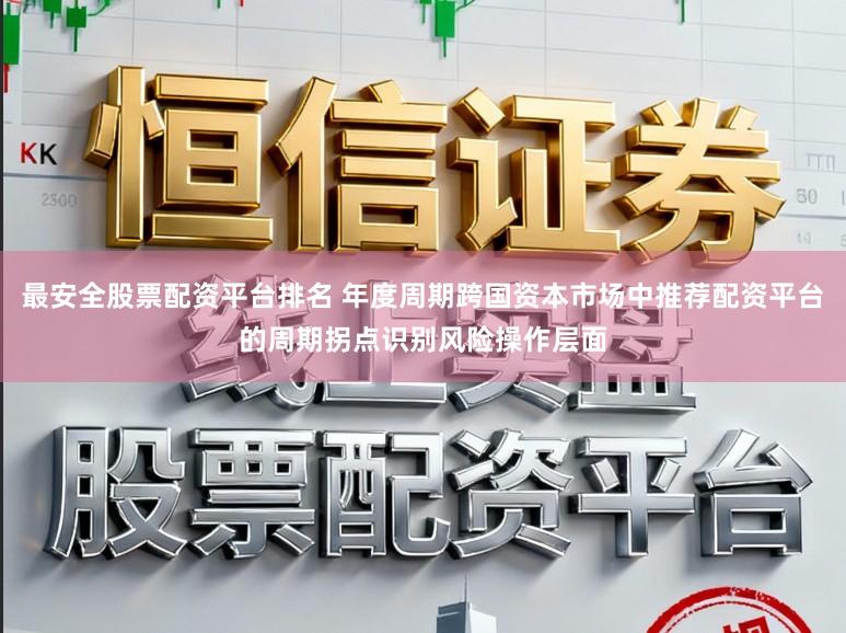 最安全股票配资平台排名 年度周期跨国资本市场中推荐配资平台的周期拐点识别风险操作层面
