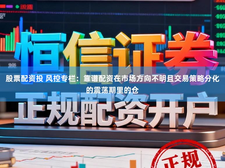 股票配资投 风控专栏：靠谱配资在市场方向不明且交易策略分化的震荡期里的仓