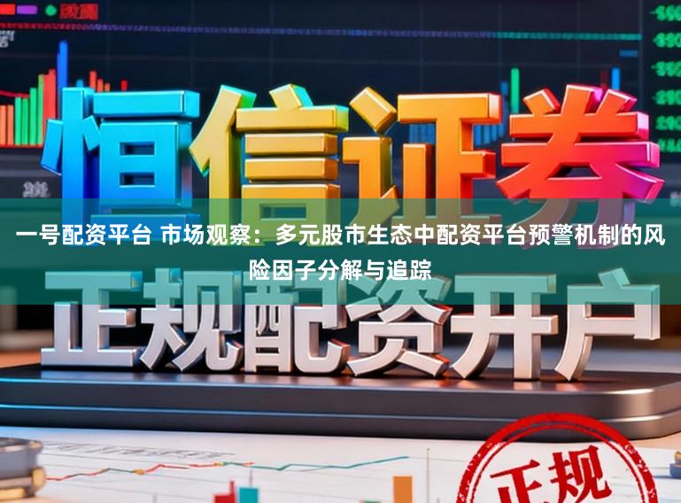 一号配资平台 市场观察:多元股市生态中配资平台预警机制的风险因子分解与追踪