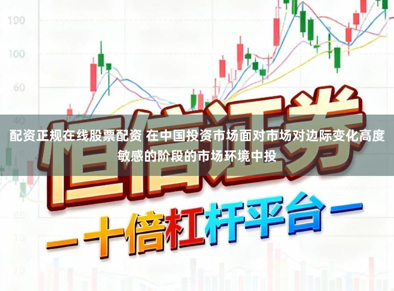 配资正规在线股票配资 在中国投资市场面对市场对边际变化高度敏感的阶段的市场环境中投