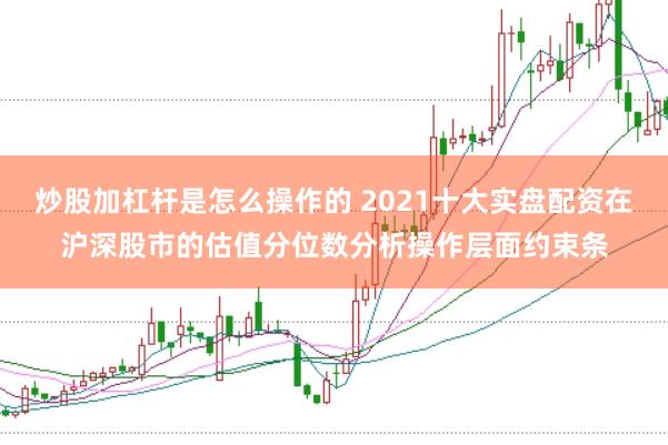 炒股加杠杆是怎么操作的 2021十大实盘配资在沪深股市的估值分位数分析操作层面约束条