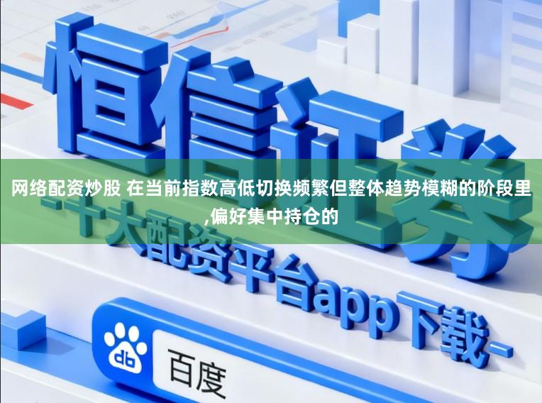 网络配资炒股 在当前指数高低切换频繁但整体趋势模糊的阶段里，偏好集中持仓的