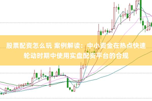 股票配资怎么玩 案例解读：中小资金在热点快速轮动时期中使用实盘配资平台的合规