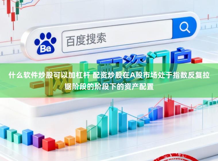 什么软件炒股可以加杠杆 配资炒股在A股市场处于指数反复拉锯阶段的阶段下的资产配置