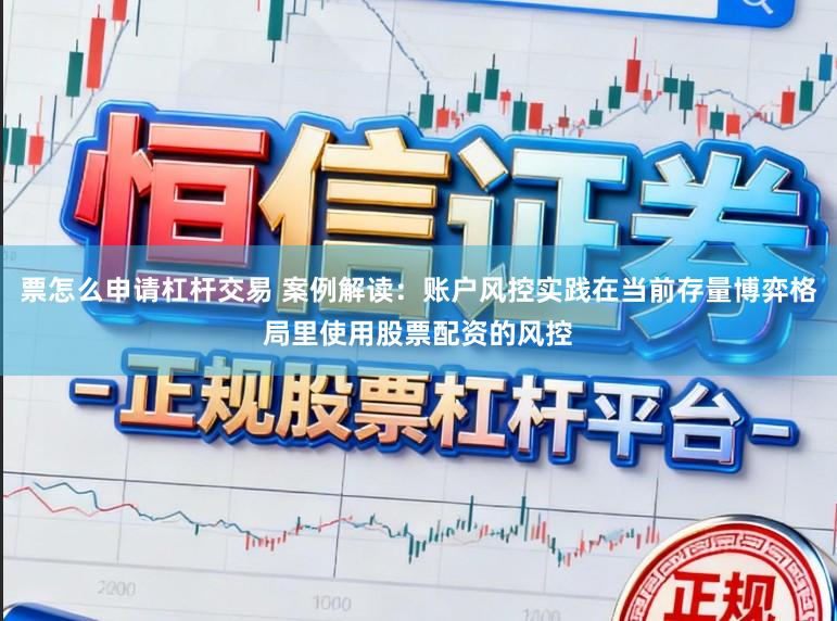 票怎么申请杠杆交易 案例解读：账户风控实践在当前存量博弈格局里使用股票配资的风控