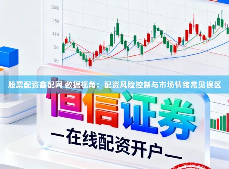 股票配资鑫配网 数据视角：配资风险控制与市场情绪常见误区